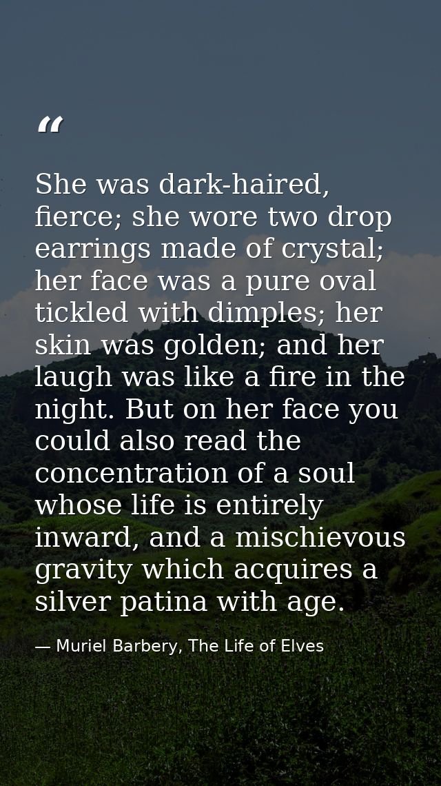She was dark-haired, fierce; she wore two drop earrings made of crystal; her face was a pure oval tickled with dimples;  — Muriel Barbery, The Life of Elves