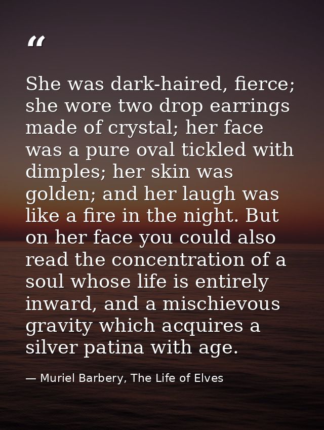 She was dark-haired, fierce; she wore two drop earrings made of crystal; her face was a pure oval tickled with dimples;  — Muriel Barbery, The Life of Elves