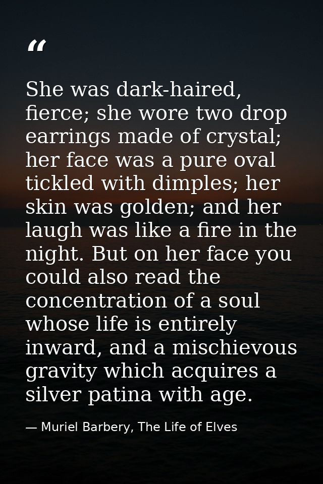 She was dark-haired, fierce; she wore two drop earrings made of crystal; her face was a pure oval tickled with dimples;  — Muriel Barbery, The Life of Elves