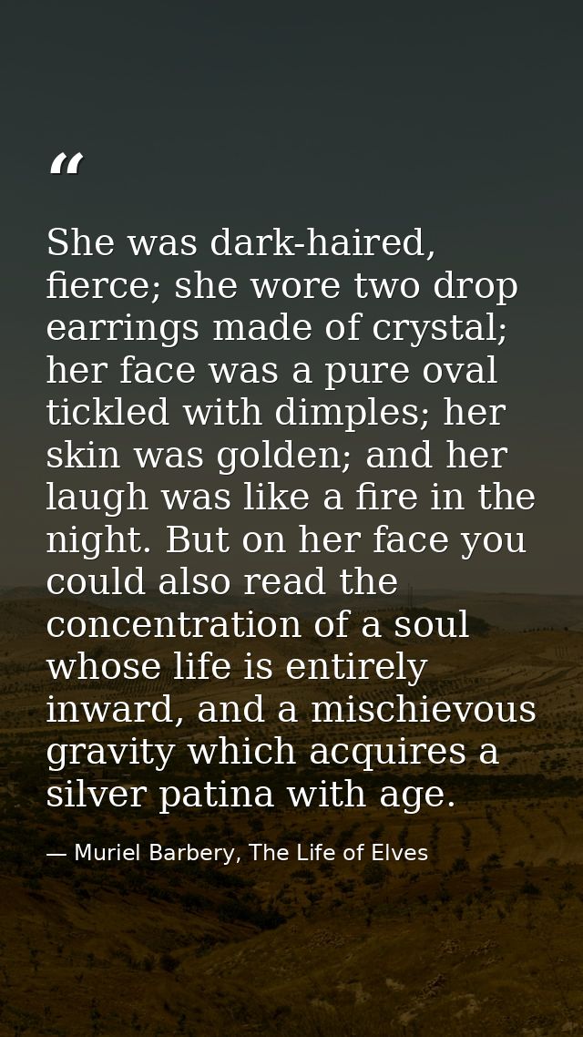 She was dark-haired, fierce; she wore two drop earrings made of crystal; her face was a pure oval tickled with dimples;  — Muriel Barbery, The Life of Elves