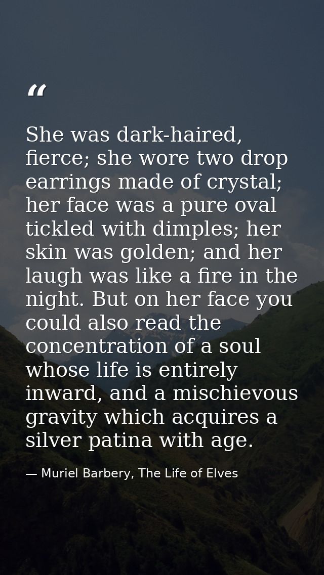 She was dark-haired, fierce; she wore two drop earrings made of crystal; her face was a pure oval tickled with dimples;  — Muriel Barbery, The Life of Elves
