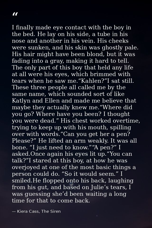 I finally made eye contact with the boy in the bed. He lay on his side, a tube in his nose and another in his vein. His  — Kiera Cass, The Siren