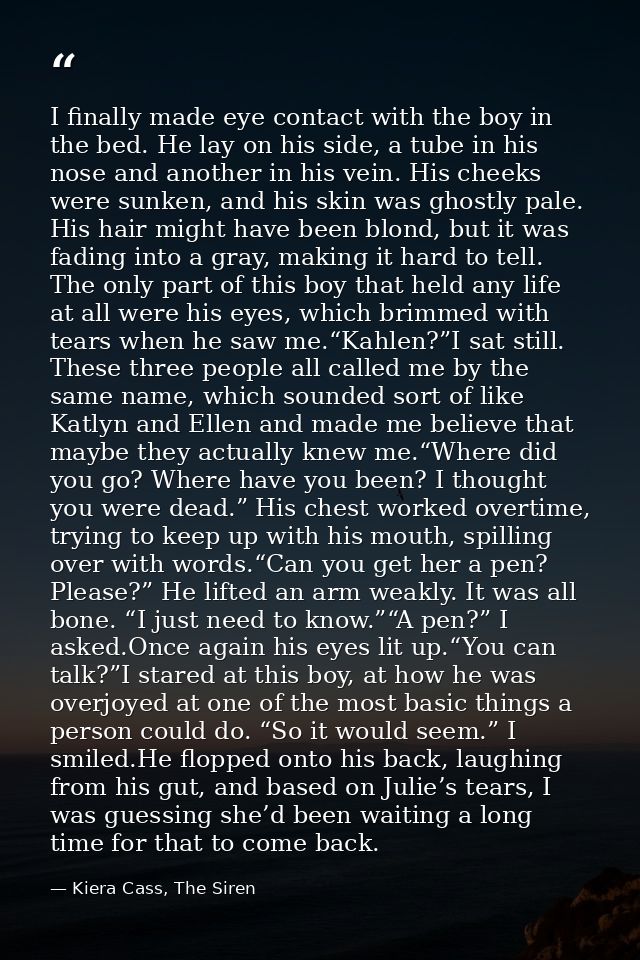 I finally made eye contact with the boy in the bed. He lay on his side, a tube in his nose and another in his vein. His  — Kiera Cass, The Siren
