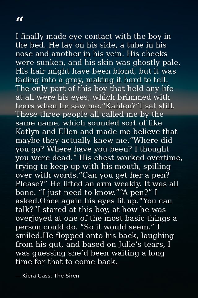 I finally made eye contact with the boy in the bed. He lay on his side, a tube in his nose and another in his vein. His  — Kiera Cass, The Siren