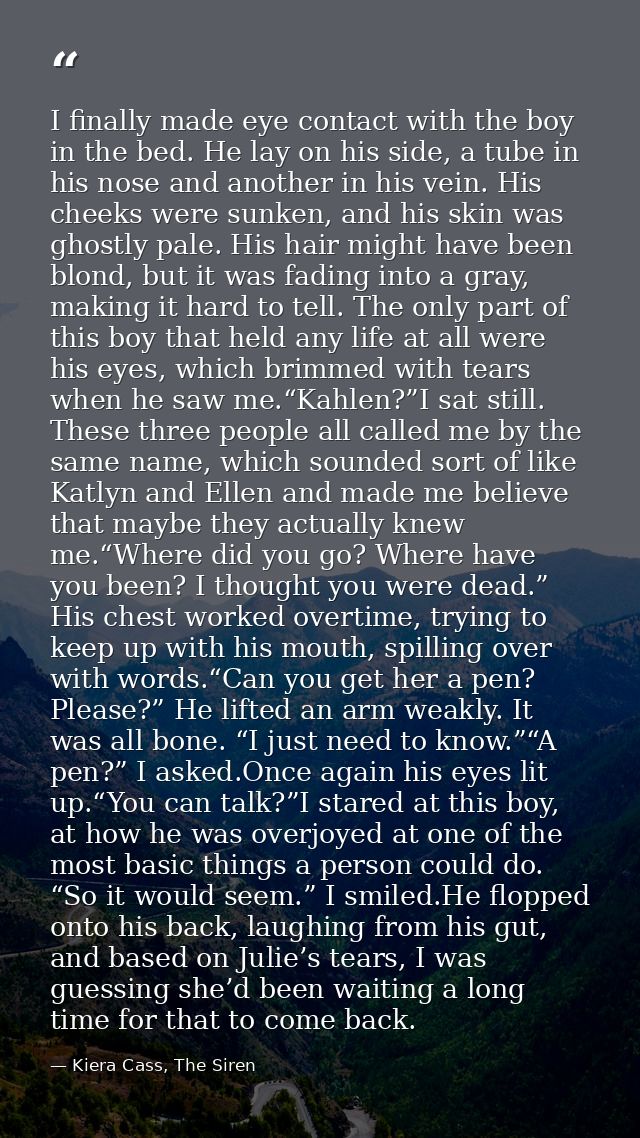 I finally made eye contact with the boy in the bed. He lay on his side, a tube in his nose and another in his vein. His  — Kiera Cass, The Siren