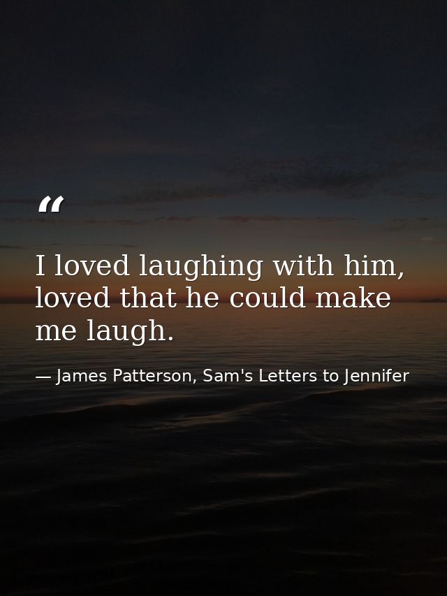I loved laughing with him, loved that he could make me laugh. — James Patterson, Sam's Letters to Jennifer