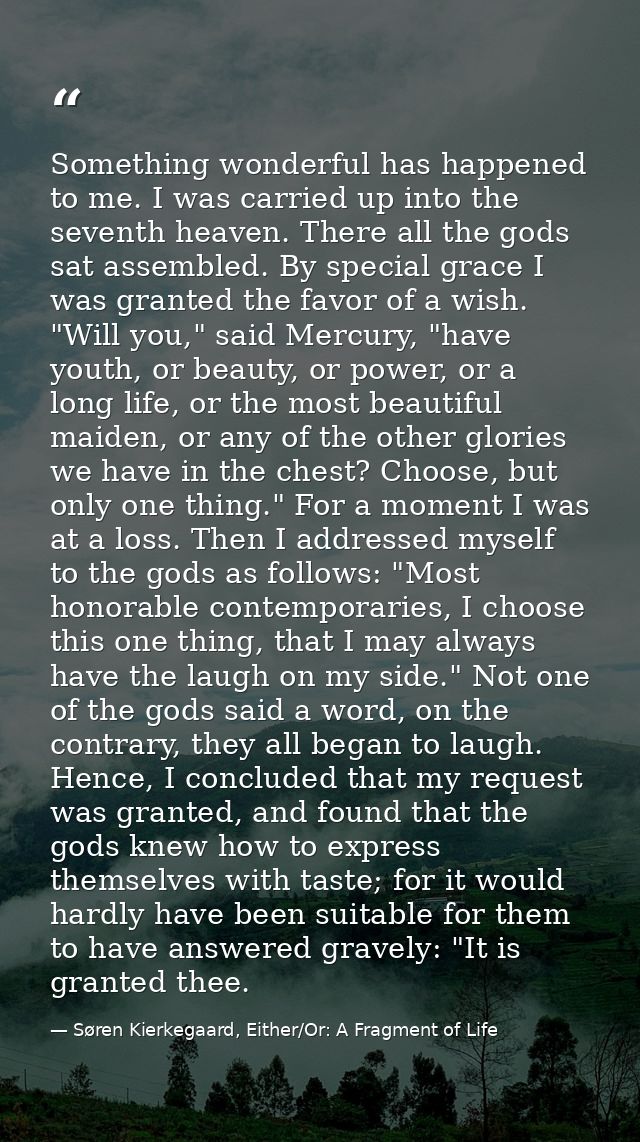 Something wonderful has happened to me. I was carried up into the seventh heaven. There all the gods sat assembled. By s — Søren Kierkegaard, Either/Or: A Fragment of Life