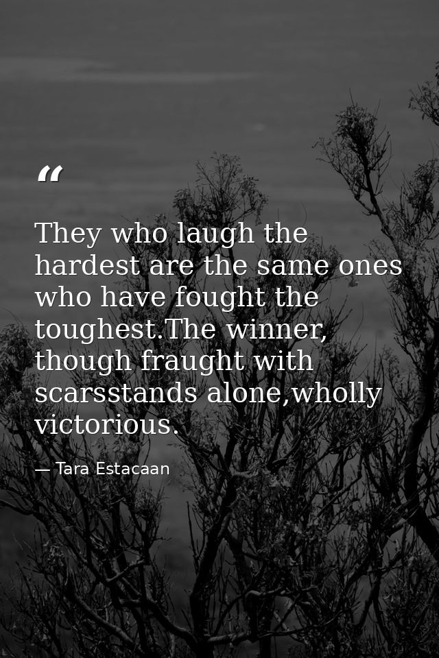 They who laugh the hardest are the same ones who have fought the toughest.The winner, though fraught with scarsstands al — Tara Estacaan