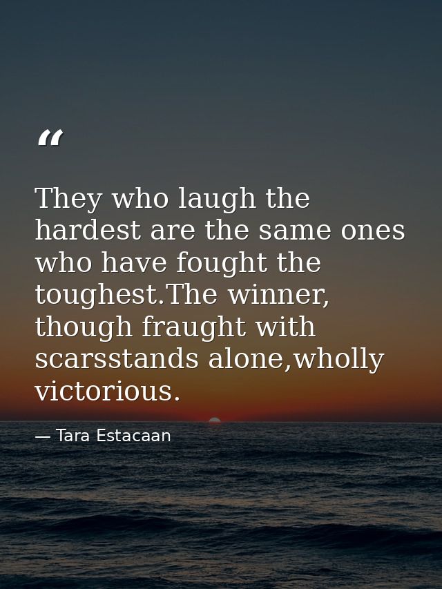 They who laugh the hardest are the same ones who have fought the toughest.The winner, though fraught with scarsstands al — Tara Estacaan