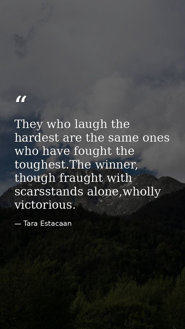 They who laugh the hardest are the same ones who have fought the toughest.The winner, though fraught with scarsstands al — Tara Estacaan