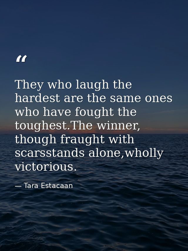 They who laugh the hardest are the same ones who have fought the toughest.The winner, though fraught with scarsstands al — Tara Estacaan