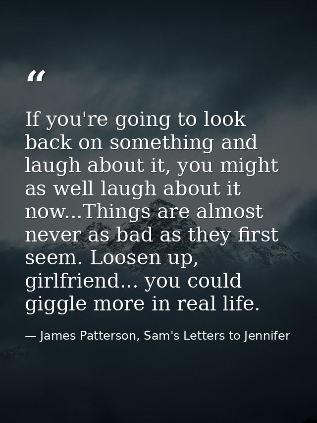 If you're going to look back on something and laugh about it, you might as well laugh about it now...Things are almost n — James Patterson, Sam's Letters to Jennifer