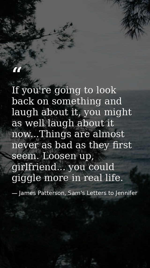 If you're going to look back on something and laugh about it, you might as well laugh about it now...Things are almost n — James Patterson, Sam's Letters to Jennifer