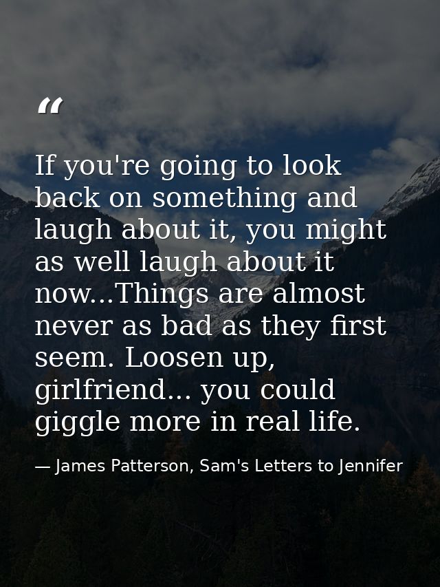 If you're going to look back on something and laugh about it, you might as well laugh about it now...Things are almost n — James Patterson, Sam's Letters to Jennifer
