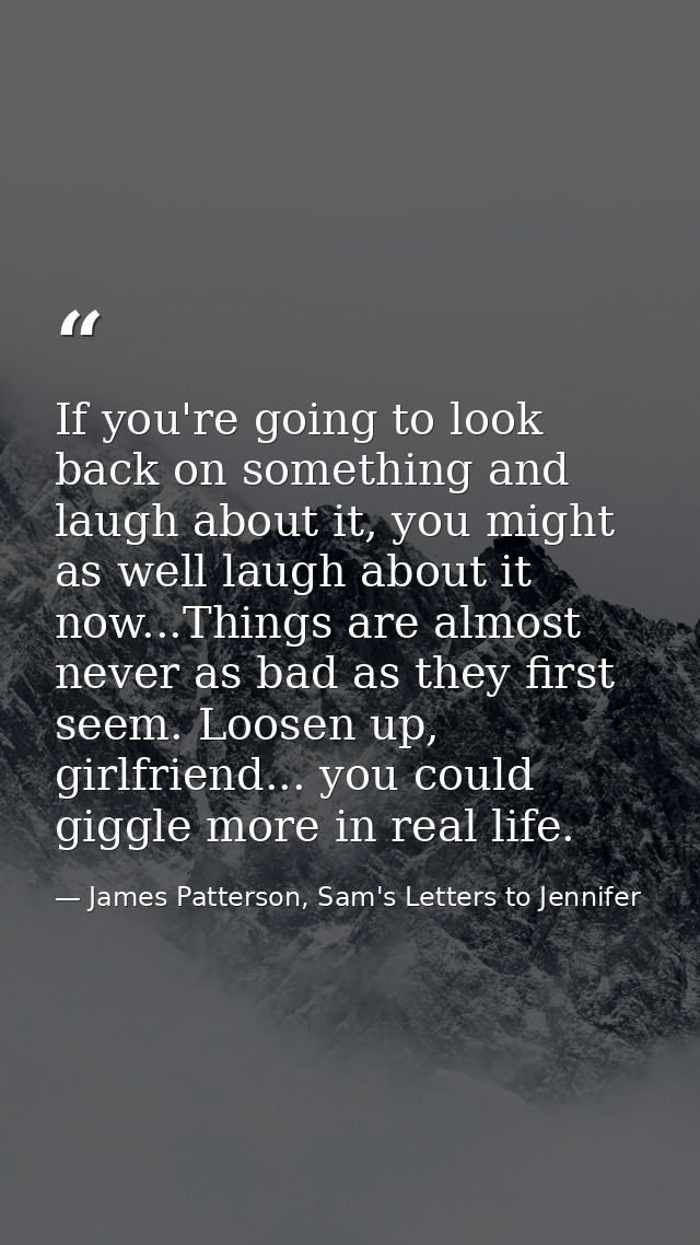 If you're going to look back on something and laugh about it, you might as well laugh about it now...Things are almost n — James Patterson, Sam's Letters to Jennifer