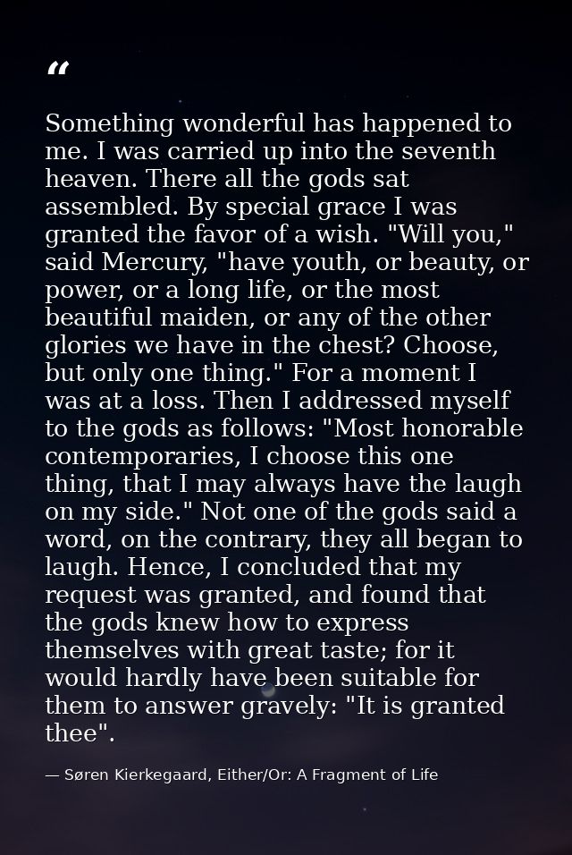 Something wonderful has happened to me. I was carried up into the seventh heaven. There all the gods sat assembled. By s — Søren Kierkegaard, Either/Or: A Fragment of Life