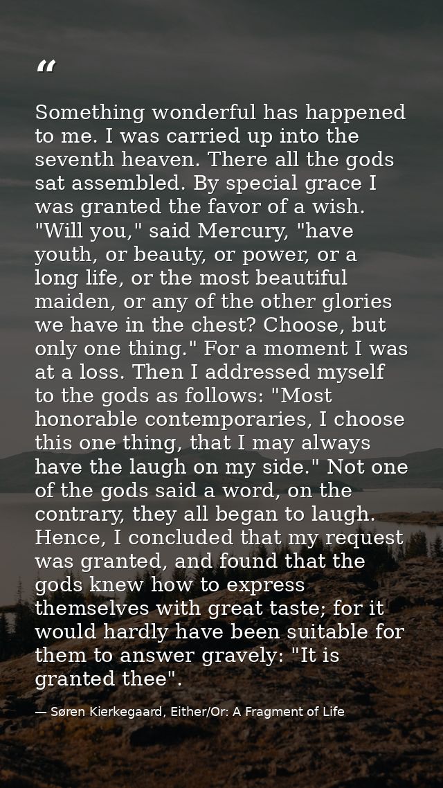 Something wonderful has happened to me. I was carried up into the seventh heaven. There all the gods sat assembled. By s — Søren Kierkegaard, Either/Or: A Fragment of Life