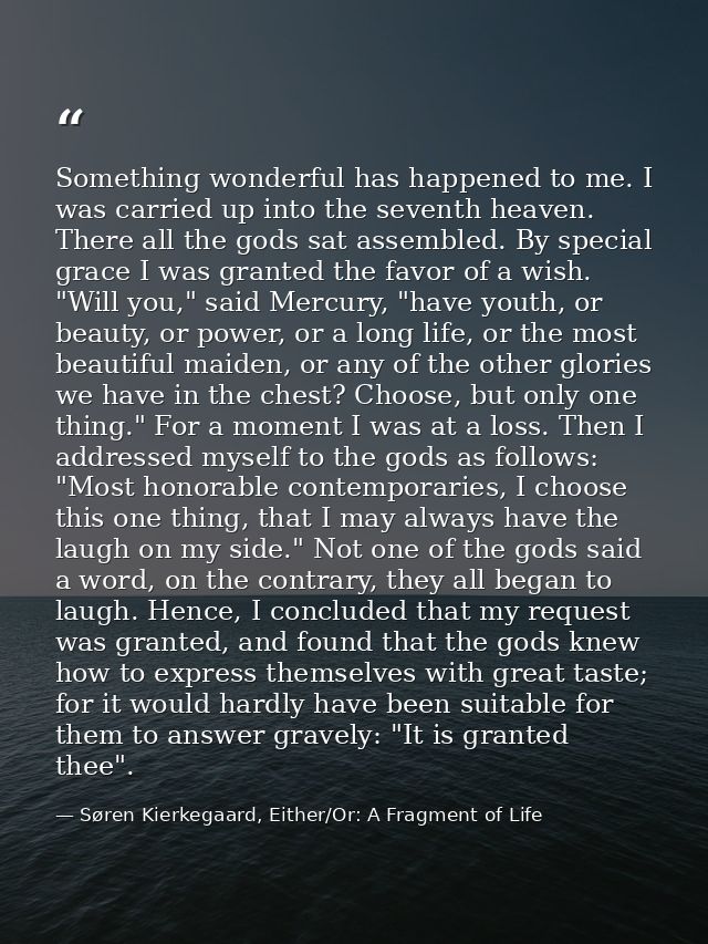 Something wonderful has happened to me. I was carried up into the seventh heaven. There all the gods sat assembled. By s — Søren Kierkegaard, Either/Or: A Fragment of Life
