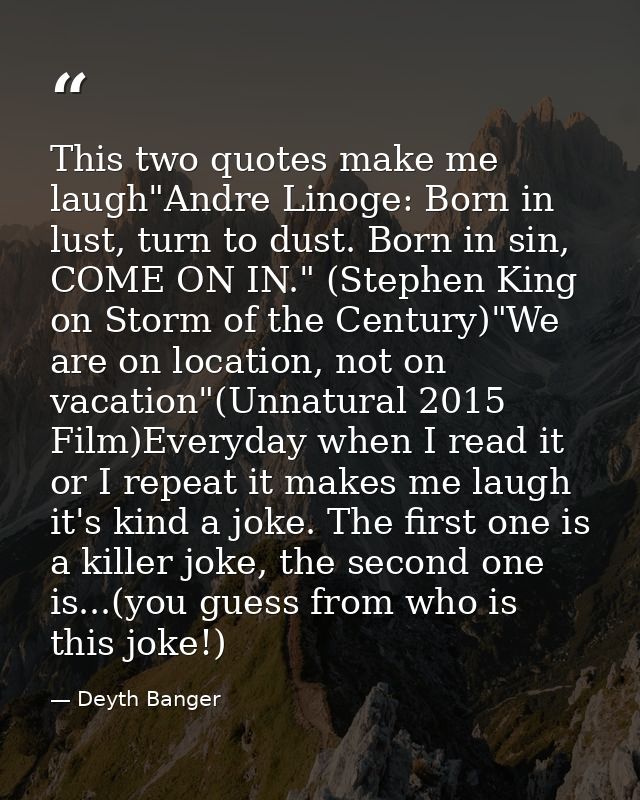 This two quotes make me laugh"Andre Linoge: Born in lust, turn to dust. Born in sin, COME ON IN." (Stephen King on Storm — Deyth Banger