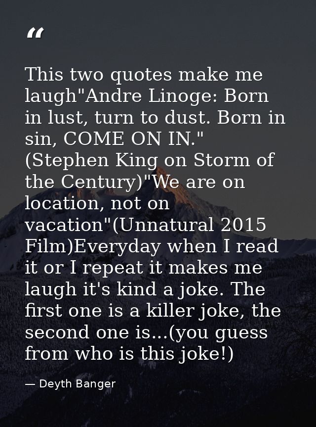 This two quotes make me laugh"Andre Linoge: Born in lust, turn to dust. Born in sin, COME ON IN." (Stephen King on Storm — Deyth Banger