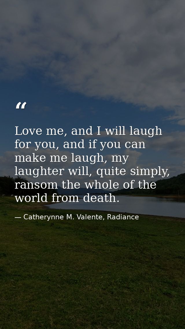 Love me, and I will laugh for you, and if you can make me laugh, my laughter will, quite simply, ransom the whole of the — Catherynne M. Valente, Radiance