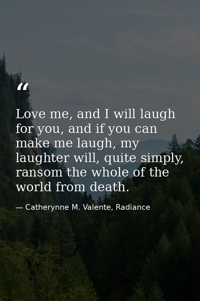 Love me, and I will laugh for you, and if you can make me laugh, my laughter will, quite simply, ransom the whole of the — Catherynne M. Valente, Radiance