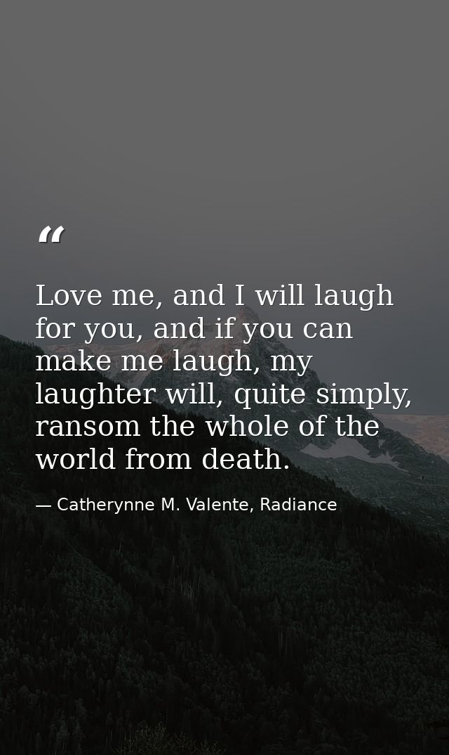 Love me, and I will laugh for you, and if you can make me laugh, my laughter will, quite simply, ransom the whole of the — Catherynne M. Valente, Radiance