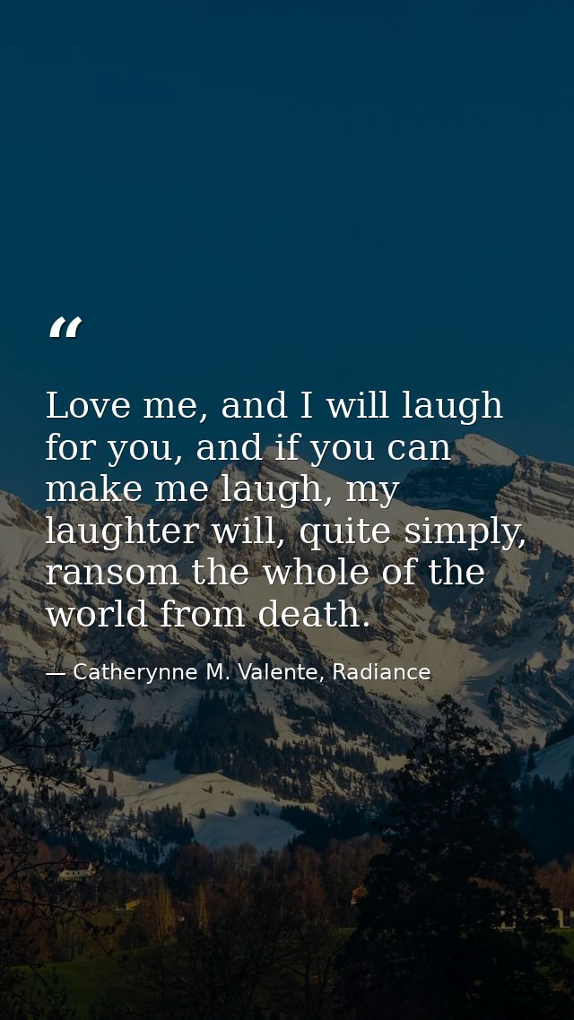 Love me, and I will laugh for you, and if you can make me laugh, my laughter will, quite simply, ransom the whole of the — Catherynne M. Valente, Radiance