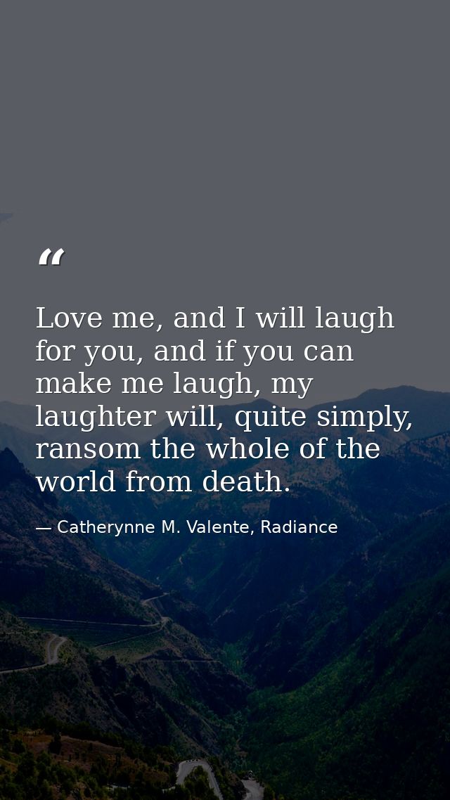 Love me, and I will laugh for you, and if you can make me laugh, my laughter will, quite simply, ransom the whole of the — Catherynne M. Valente, Radiance