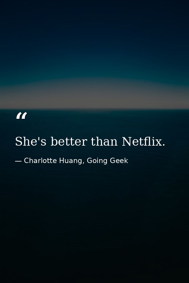 She's better than Netflix. — Charlotte Huang, Going Geek