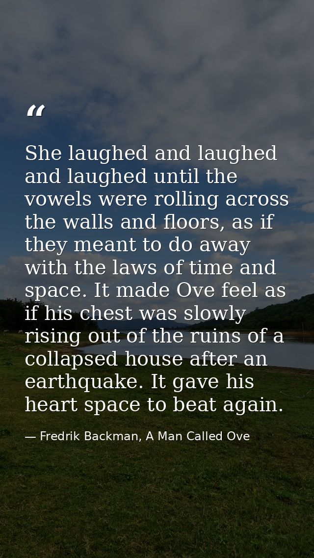 She laughed and laughed and laughed until the vowels were rolling across the walls and floors, as if they meant to do aw — Fredrik Backman, A Man Called Ove