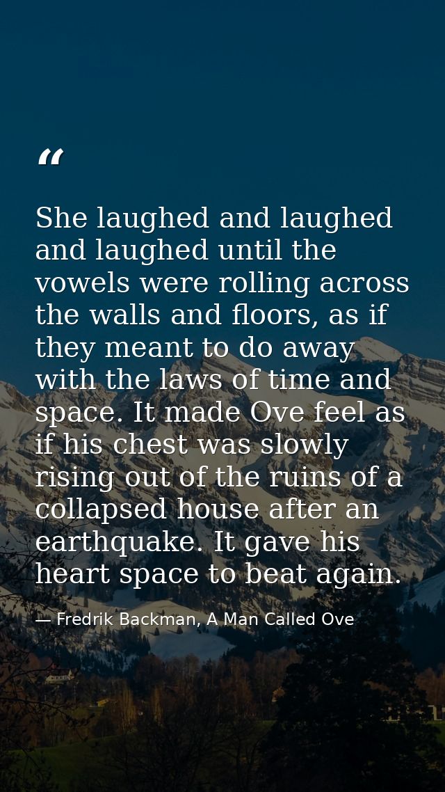 She laughed and laughed and laughed until the vowels were rolling across the walls and floors, as if they meant to do aw — Fredrik Backman, A Man Called Ove