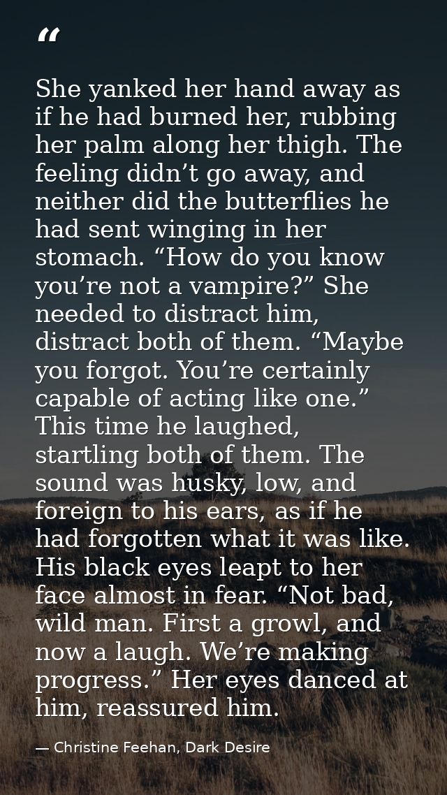 She yanked her hand away as if he had burned her, rubbing her palm along her thigh. The feeling didn’t go away, and neit — Christine Feehan, Dark Desire
