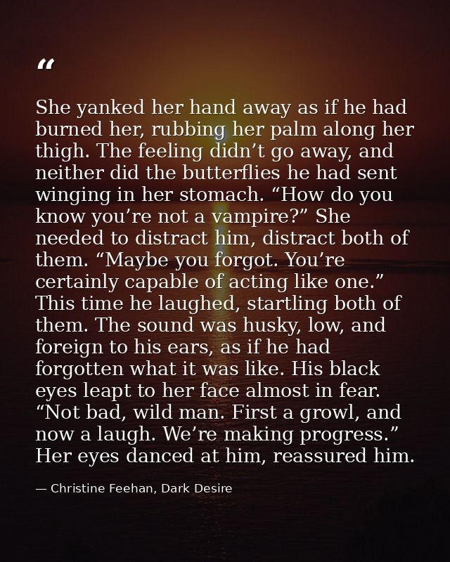 She yanked her hand away as if he had burned her, rubbing her palm along her thigh. The feeling didn’t go away, and neit — Christine Feehan, Dark Desire