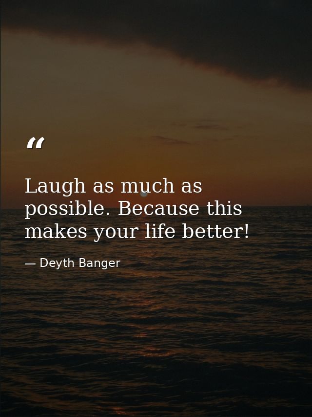 Laugh as much as possible. Because this makes your life better! — Deyth Banger