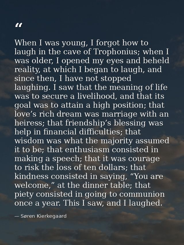 When I was young, I forgot how to laugh in the cave of Trophonius; when I was older, I opened my eyes and beheld reality — Søren Kierkegaard