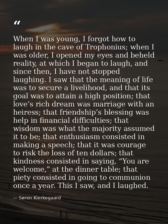 When I was young, I forgot how to laugh in the cave of Trophonius; when I was older, I opened my eyes and beheld reality — Søren Kierkegaard