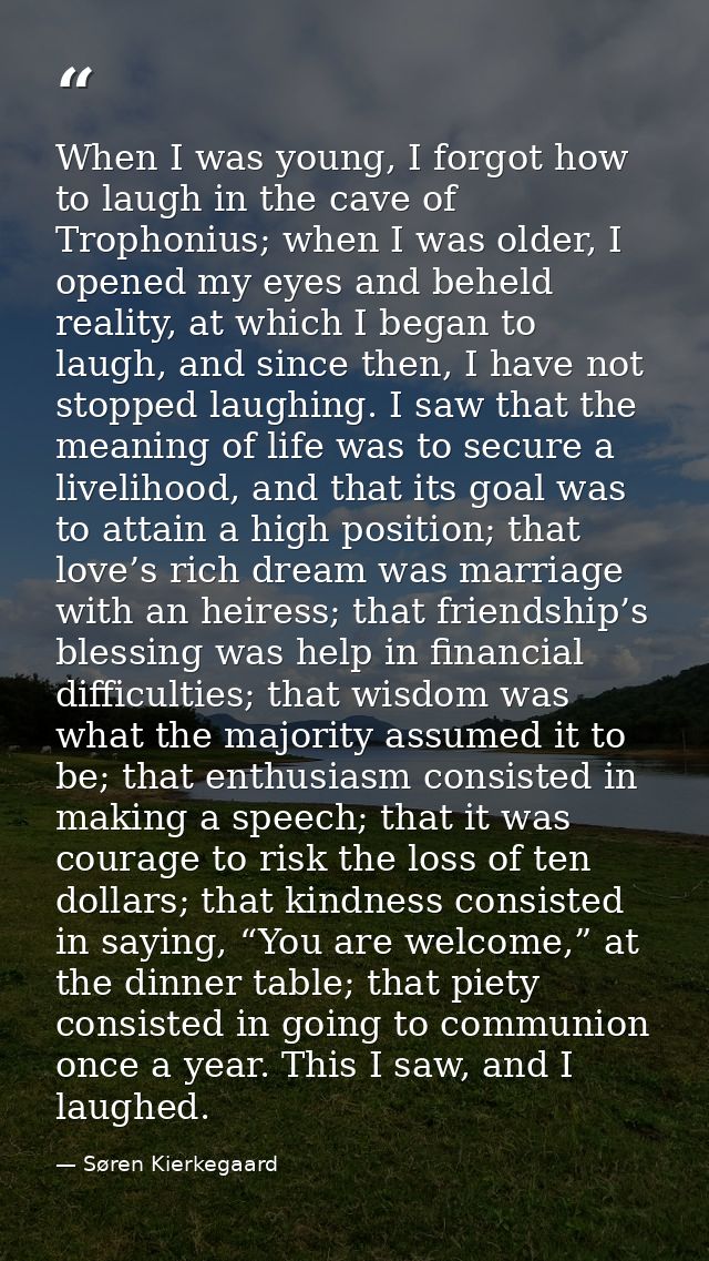 When I was young, I forgot how to laugh in the cave of Trophonius; when I was older, I opened my eyes and beheld reality — Søren Kierkegaard