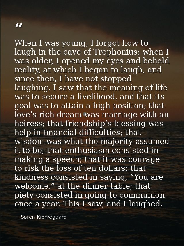 When I was young, I forgot how to laugh in the cave of Trophonius; when I was older, I opened my eyes and beheld reality — Søren Kierkegaard