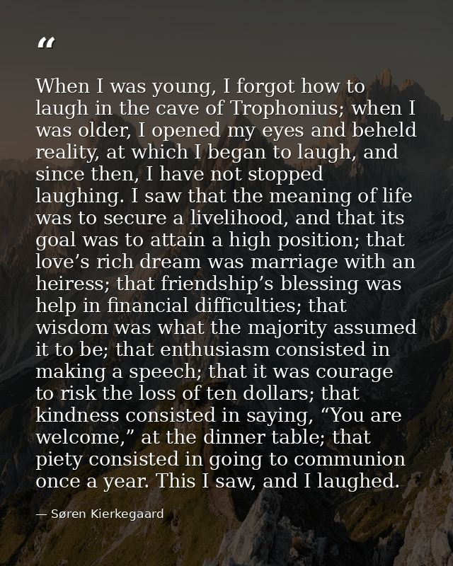 When I was young, I forgot how to laugh in the cave of Trophonius; when I was older, I opened my eyes and beheld reality — Søren Kierkegaard