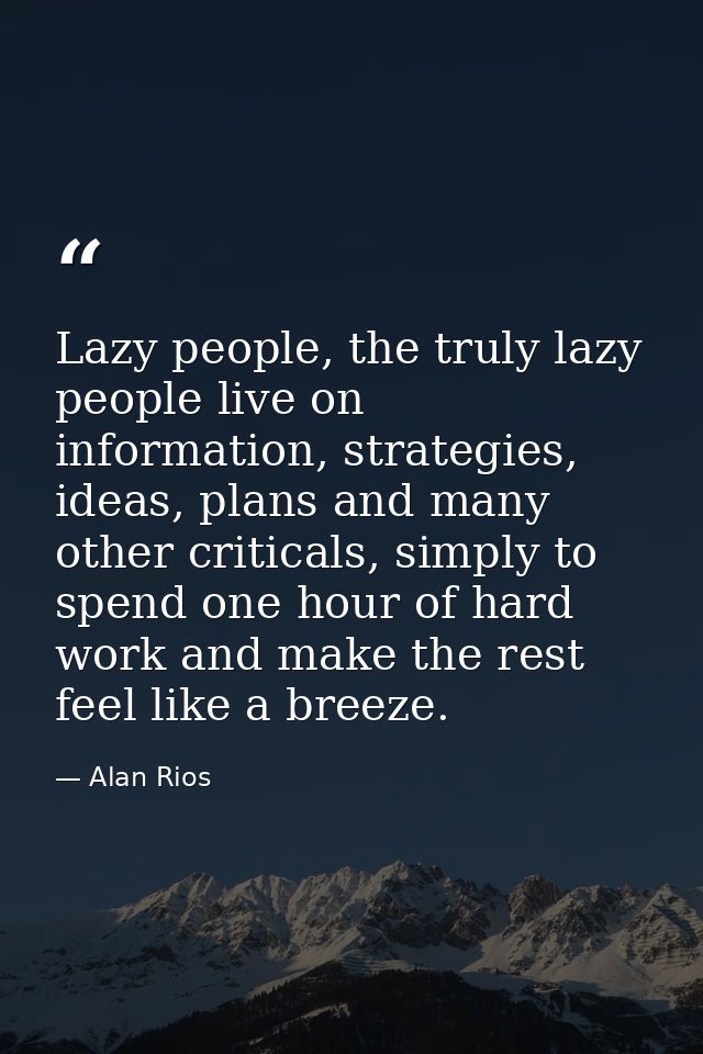 Lazy people, the truly lazy people live on information, strategies, ideas, plans and many other criticals, simply to spe — Alan Rios