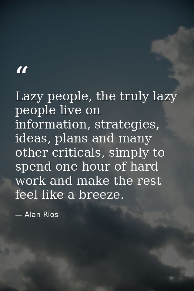 Lazy people, the truly lazy people live on information, strategies, ideas, plans and many other criticals, simply to spe — Alan Rios