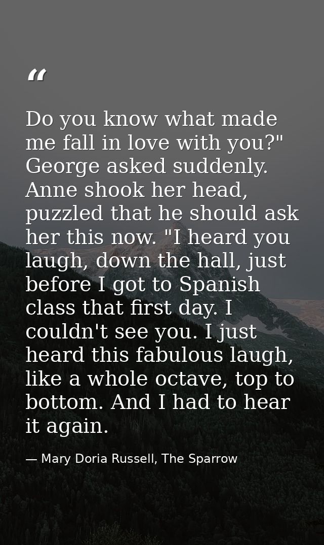 Do you know what made me fall in love with you?" George asked suddenly. Anne shook her head, puzzled that he should ask  — Mary Doria Russell, The Sparrow
