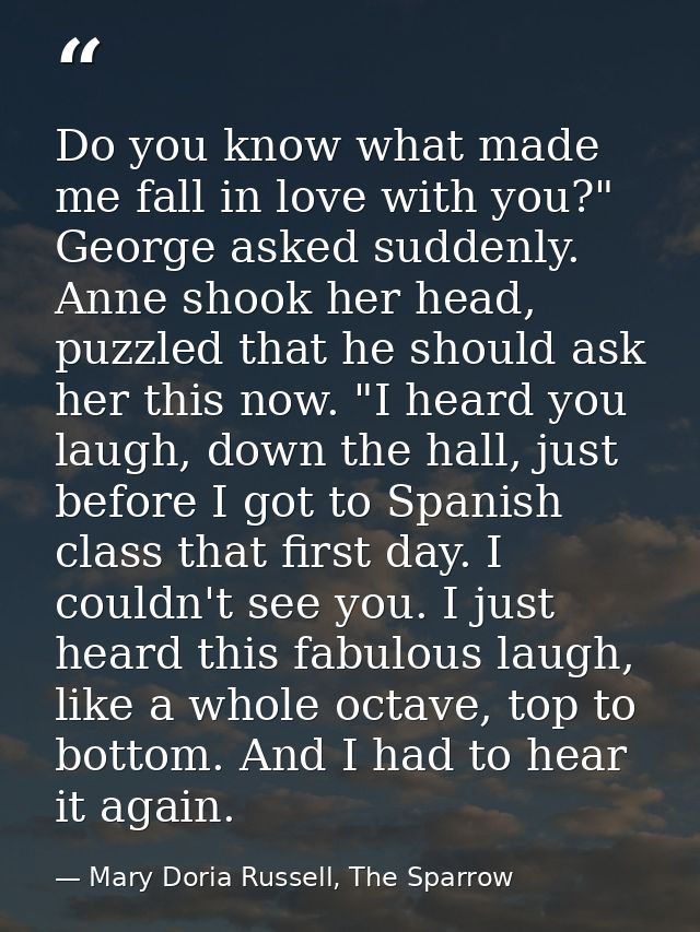 Do you know what made me fall in love with you?" George asked suddenly. Anne shook her head, puzzled that he should ask  — Mary Doria Russell, The Sparrow