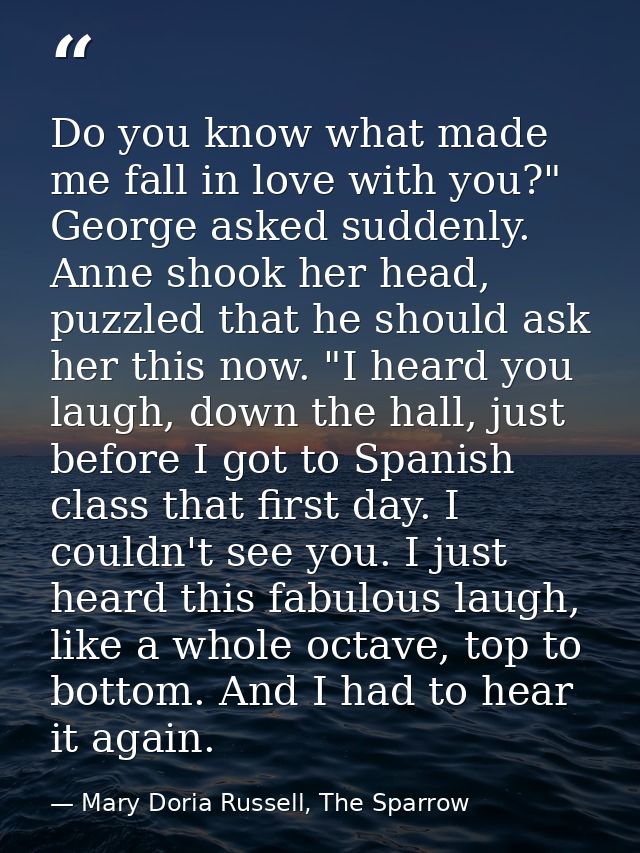 Do you know what made me fall in love with you?" George asked suddenly. Anne shook her head, puzzled that he should ask  — Mary Doria Russell, The Sparrow