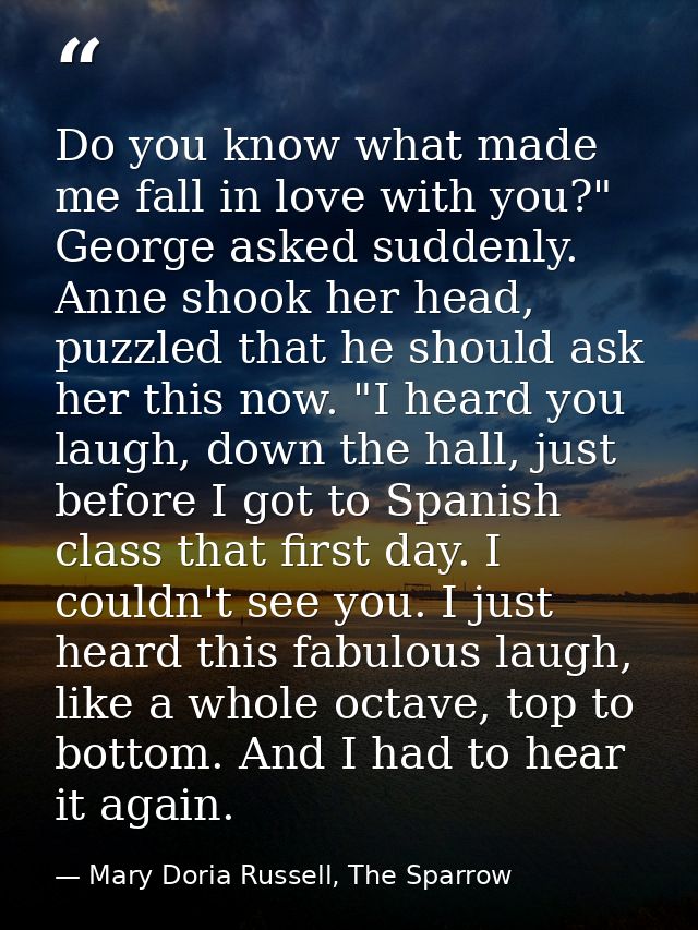 Do you know what made me fall in love with you?" George asked suddenly. Anne shook her head, puzzled that he should ask  — Mary Doria Russell, The Sparrow