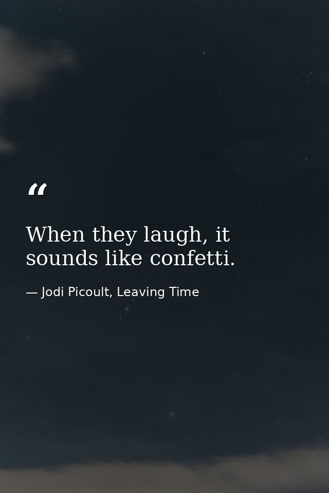 When they laugh, it sounds like confetti. — Jodi Picoult, Leaving Time