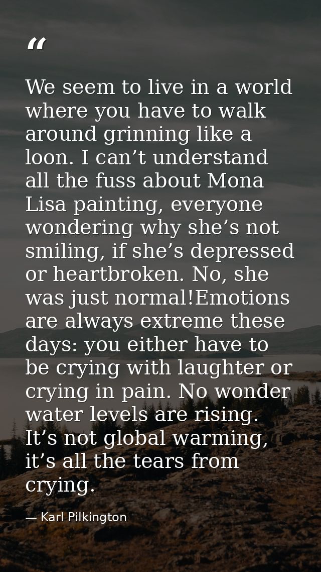 We seem to live in a world where you have to walk around grinning like a loon. I can’t understand all the fuss about Mon — Karl Pilkington