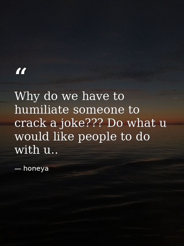 Why do we have to humiliate someone to crack a joke??? Do what u would like people to do with u.. — honeya