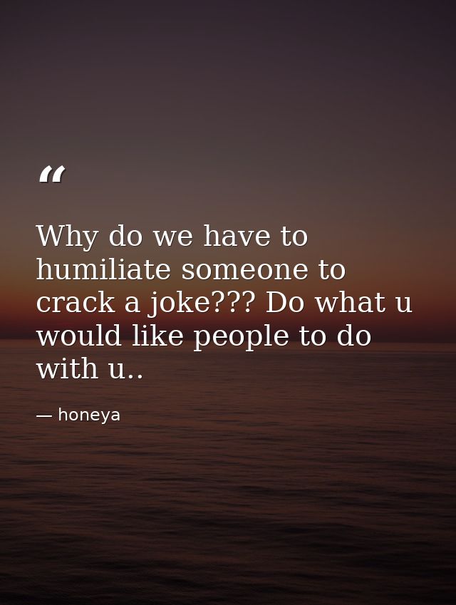 Why do we have to humiliate someone to crack a joke??? Do what u would like people to do with u.. — honeya